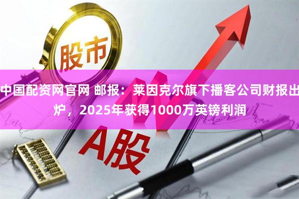 中国配资网官网 邮报：莱因克尔旗下播客公司财报出炉，2025年获得1000万英镑利润